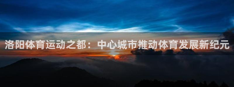 球客岛：洛阳体育运动之都：中心城市推动体育发展新纪元