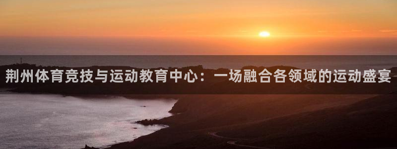 球客岛：荆州体育竞技与运动教育中心：一场融合各领域的运动盛宴