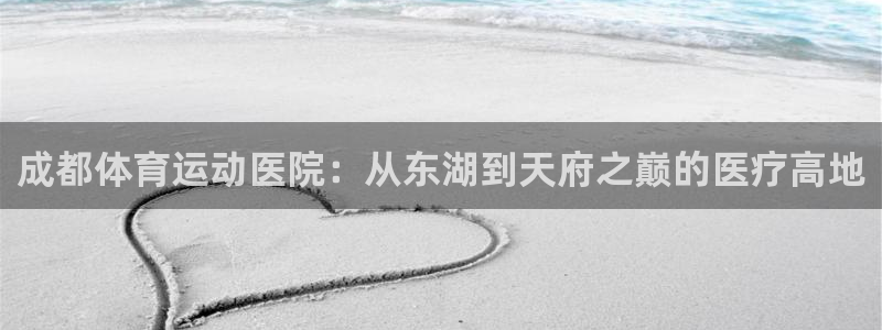 球客岛：成都体育运动医院：从东湖到天府之巅的医疗高地